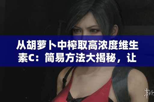 从胡萝卜中榨取高浓度维生素C:简易方法大揭秘,让你轻松补充营养 从胡萝卜中榨取高浓度维生素C:简易方法大揭秘,让你轻松补充营养