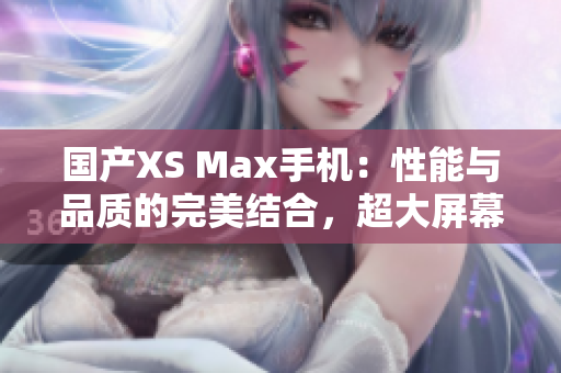 国产XS Max手机:性能与品质的完美结合,超大屏幕带来全新体验 国产XS Max手机:性能与品质的完美结合,超大屏幕带来全新体验