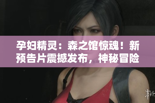 孕妇精灵:森之馆惊魂!新预告片震撼发布,神秘冒险引人入胜 孕妇精灵:森之馆惊魂!新预告片震撼发布,神秘冒险引人入胜