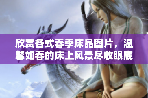 欣赏各式春季床品图片,温馨如春的床上风景尽收眼底 欣赏各式春季床品图片,温馨如春的床上风景尽收眼底