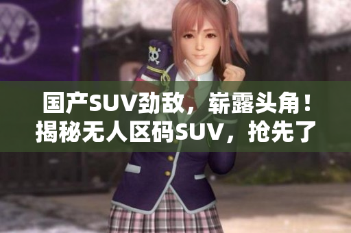 国产SUV劲敌,崭露头角!揭秘无人区码SUV,抢先了解这款热门车型 国产SUV劲敌,崭露头角!揭秘无人区码SUV,抢先了解这款热门车型