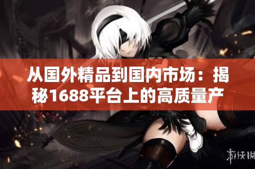 从国外精品到国内市场：揭秘1688平台上的高质量产品
