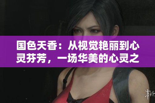 国色天香:从视觉艳丽到心灵芬芳,一场华美的心灵之旅 国色天香:从视觉艳丽到心灵芬芳,一场华美的心灵之旅