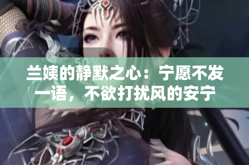 兰姨的静默之心:宁愿不发一语,不欲打扰风的安宁 兰姨的静默之心:宁愿不发一语,不欲打扰风的安宁
