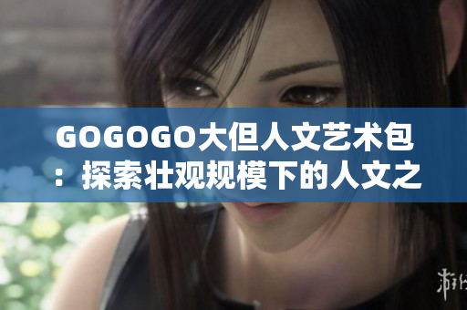 GOGOGO大但人文艺术包:探索壮观规模下的人文之美 GOGOGO大但人文艺术包:探索壮观规模下的人文之美