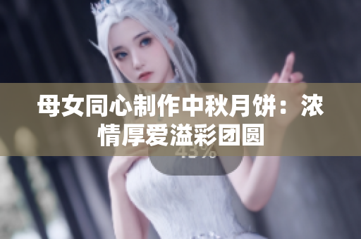 母女同心制作中秋月饼:浓情厚爱溢彩团圆 母女同心制作中秋月饼:浓情厚爱溢彩团圆