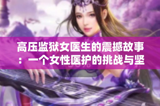 高压监狱女医生的震撼故事:一个女性医护的挑战与坚守 高压监狱女医生的震撼故事:一个女性医护的挑战与坚守