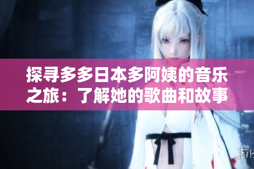 探寻多多日本多阿姨的音乐之旅：了解她的歌曲和故事