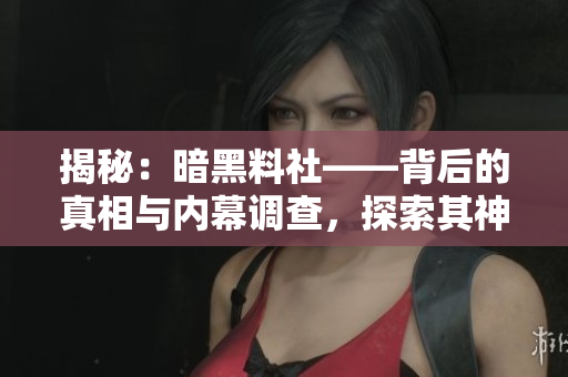 揭秘：暗黑料社——背后的真相与内幕调查，探索其神秘运作和影响力