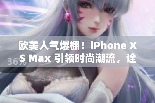 欧美人气爆棚！iPhone XS Max 引领时尚潮流，诠释高端品质与先进科技的完美融合！