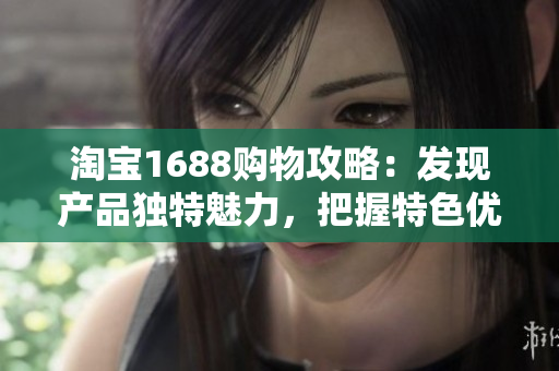 淘宝1688购物攻略：发现产品独特魅力，把握特色优惠，轻松选购