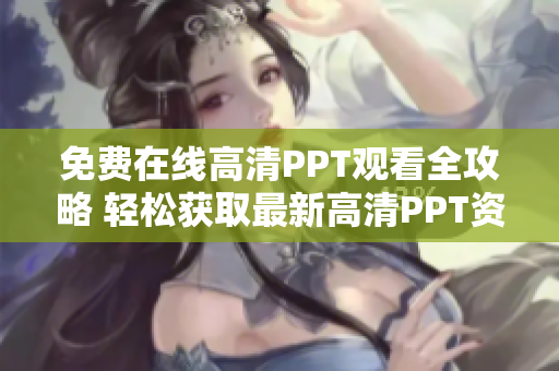 免费在线高清PPT观看全攻略 轻松获取最新高清PPT资源