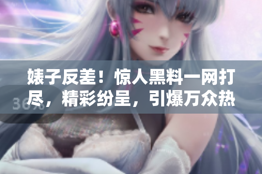婊子反差！惊人黑料一网打尽，精彩纷呈，引爆万众热议，细数惊人真相