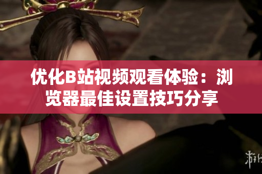 优化B站视频观看体验：浏览器最佳设置技巧分享
