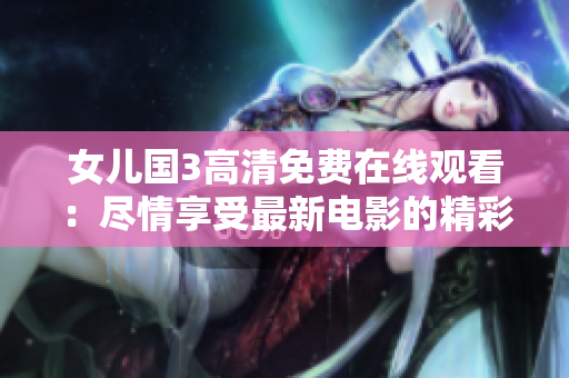 女儿国3高清免费在线观看：尽情享受最新电影的精彩！