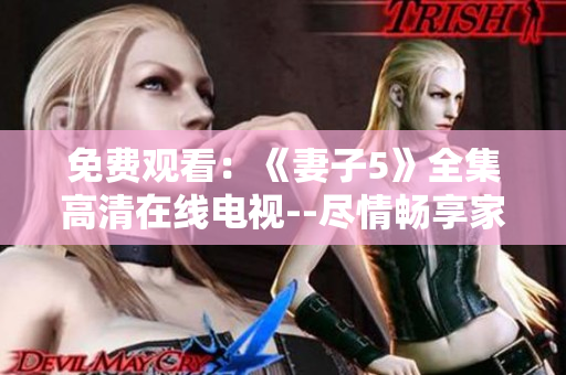 免费观看：《妻子5》全集高清在线电视--尽情畅享家庭剧情