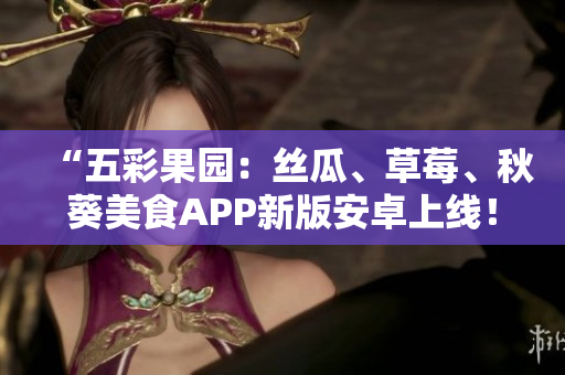 “五彩果园：丝瓜、草莓、秋葵美食APP新版安卓上线！”