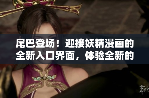 尾巴登场！迎接妖精漫画的全新入口界面，体验全新的视觉奇观！