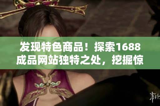 发现特色商品！探索1688成品网站独特之处，挖掘惊喜！