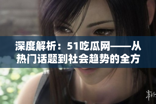 深度解析：51吃瓜网——从热门话题到社会趋势的全方位探索