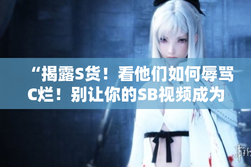 “揭露S货！看他们如何辱骂C烂！别让你的SB视频成为支持者的谎言！”