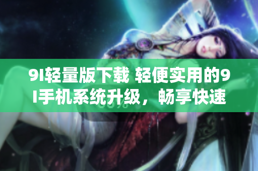 9I轻量版下载 轻便实用的9I手机系统升级，畅享快速体验