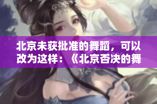 北京未获批准的舞蹈，可以改为这样：《北京否决的舞蹈申请》