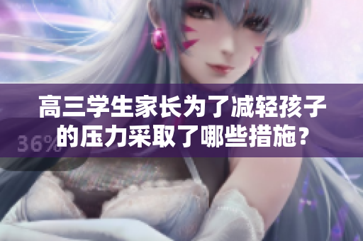 高三学生家长为了减轻孩子的压力采取了哪些措施？