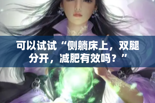 可以试试“侧躺床上，双腿分开，减肥有效吗？”