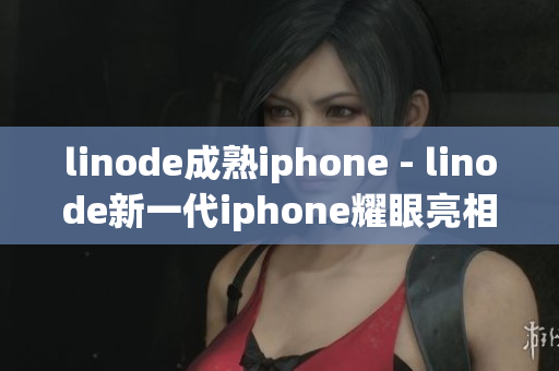 linode成熟iphone - linode新一代iphone耀眼亮相