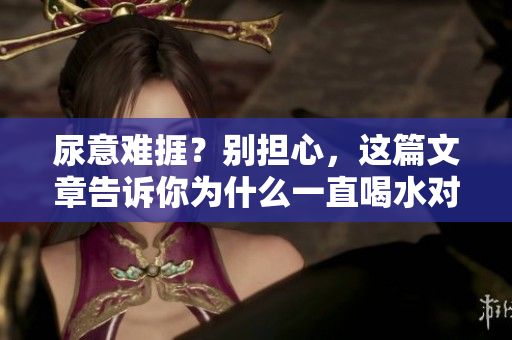 尿意难捱？别担心，这篇文章告诉你为什么一直喝水对身体有益