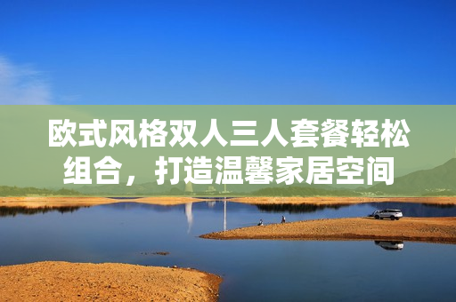 欧式风格双人三人套餐轻松组合，打造温馨家居空间