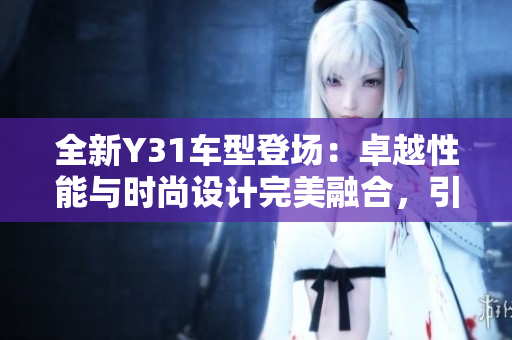 全新Y31车型登场：卓越性能与时尚设计完美融合，引领时代潮流