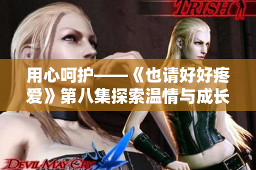 用心呵护——《也请好好疼爱》第八集探索温情与成长
