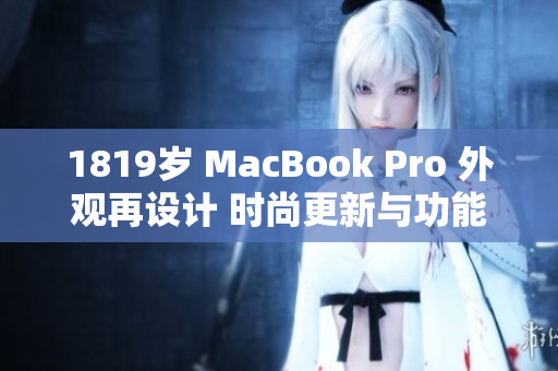1819岁 MacBook Pro 外观再设计 时尚更新与功能升级 1819岁 MacBook Pro 外观再设计 时尚更新与功能升级