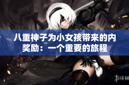 八重神子为小女孩带来的内奖励:一个重要的旅程 八重神子为小女孩带来的内奖励:一个重要的旅程