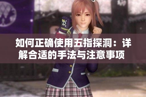 如何正确使用五指探洞:详解合适的手法与注意事项 如何正确使用五指探洞:详解合适的手法与注意事项