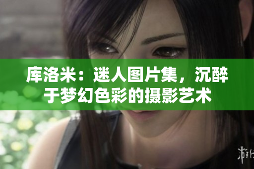 库洛米：迷人图片集，沉醉于梦幻色彩的摄影艺术