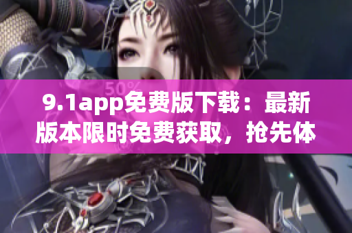 9.1app免费版下载：最新版本限时免费获取，抢先体验热门功能