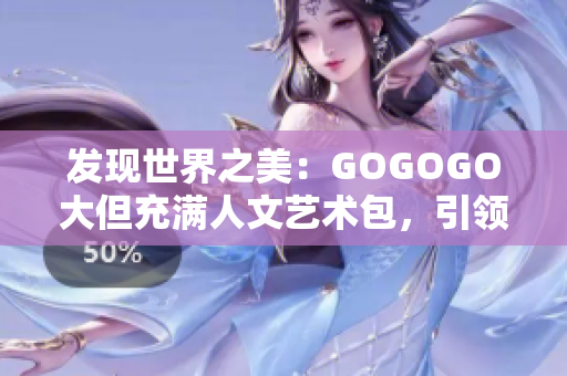 发现世界之美：GOGOGO大但充满人文艺术包，引领你踏上探索之旅