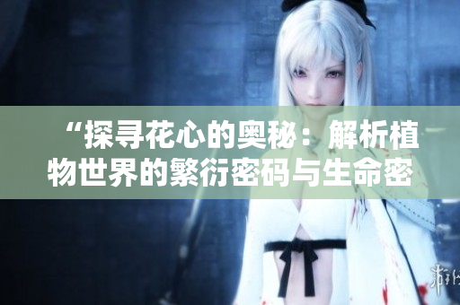 “探寻花心的奥秘：解析植物世界的繁衍密码与生命密码”