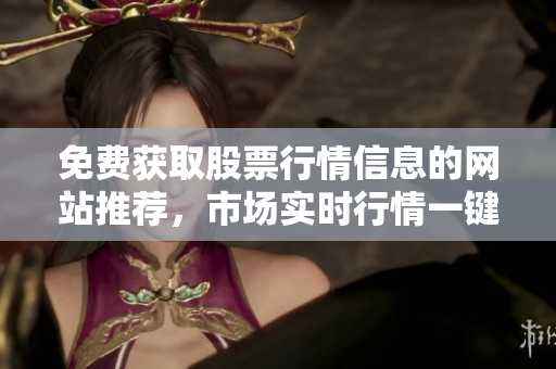 免费获取股票行情信息的网站推荐，市场实时行情一键查询