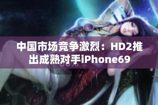中国市场竞争激烈：HD2推出成熟对手iPhone69