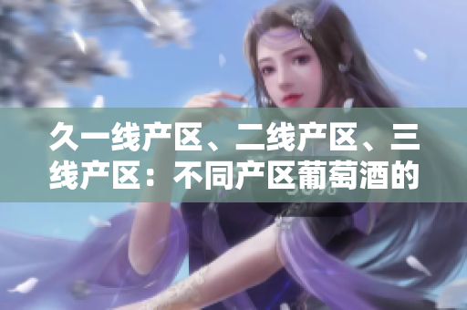 久一线产区、二线产区、三线产区:不同产区葡萄酒的品质与风格探究 久一线产区、二线产区、三线产区:不同产区葡萄酒的品质与风格探究
