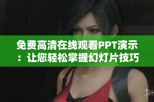 免费高清在线观看PPT演示:让您轻松掌握幻灯片技巧 免费高清在线观看PPT演示:让您轻松掌握幻灯片技巧