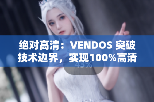 绝对高清:VENDOS 突破技术边界,实现100%高清体验 绝对高清:VENDOS 突破技术边界,实现100%高清体验