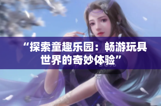 “探索童趣乐园:畅游玩具世界的奇妙体验” “探索童趣乐园:畅游玩具世界的奇妙体验”