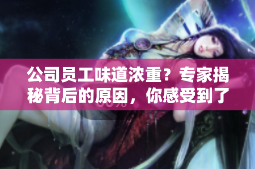 公司员工味道浓重?专家揭秘背后的原因,你感受到了吗? 公司员工味道浓重?专家揭秘背后的原因,你感受到了吗?