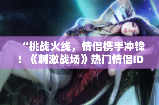 “挑战火线，情侣携手冲锋！《刺激战场》热门情侣ID大揭秘！”
