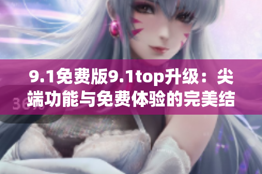 9.1免费版9.1top升级:尖端功能与免费体验的完美结合 9.1免费版9.1top升级:尖端功能与免费体验的完美结合